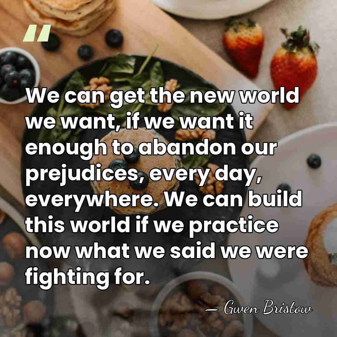 We can get the new world we want, if we want it&hellip; - Gwen Bristow