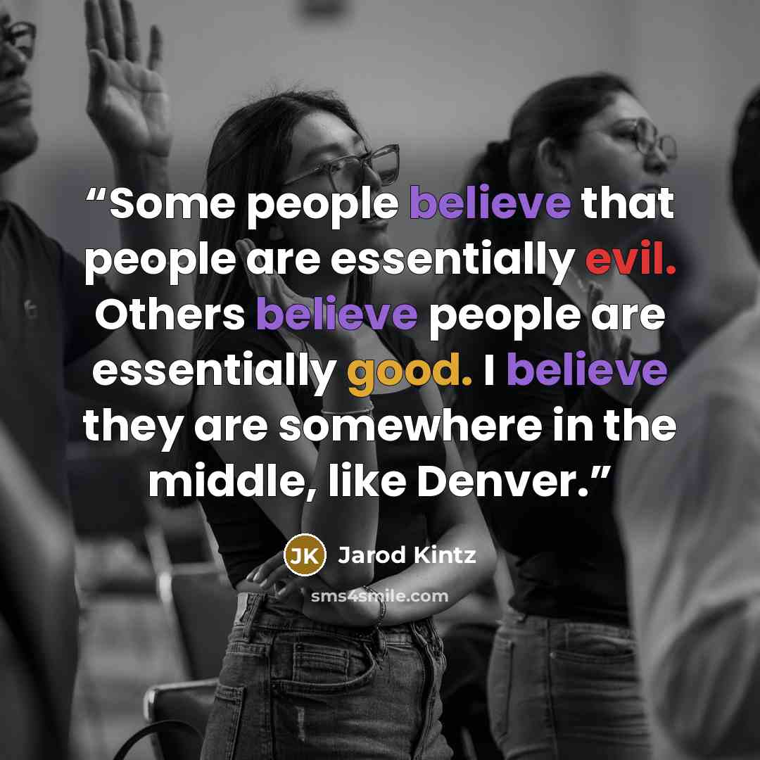 “Some people believe that people are essentially evil. Others believe people are essentially good. I believe they are somewhere in the middle, like Denver.” quote by Jarod Kintz
