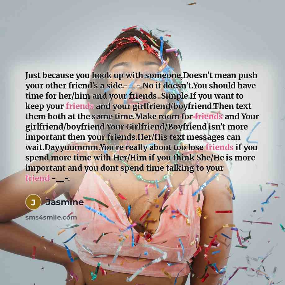 “Just because you hook up with someone,Doesn't mean push your other friend's a side.-__- No it doesn't.You should have time for her/him and your friends..Simple.If you want to keep your friends and your girlfriend/boyfriend.Then text them both at the same time.Make room for friends and Your…” quote by Jasmine