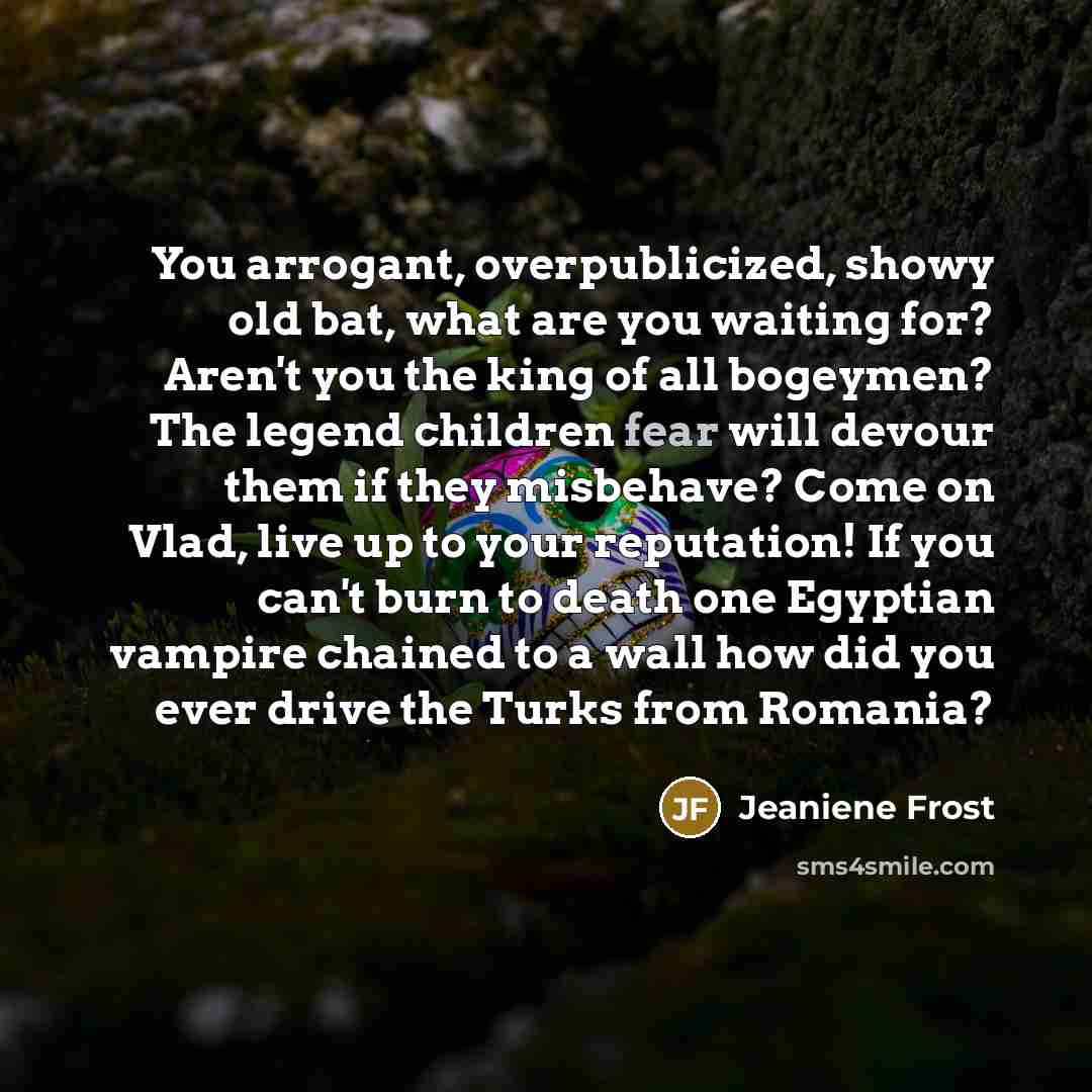 “You arrogant, overpublicized, showy old bat, what are you waiting…” quote by Jeaniene Frost