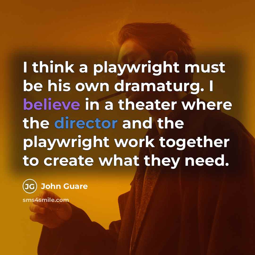 “I think a playwright must be his own dramaturg. I believe in a theater where the director and the playwright work together to create what they need.” quote by John Guare
