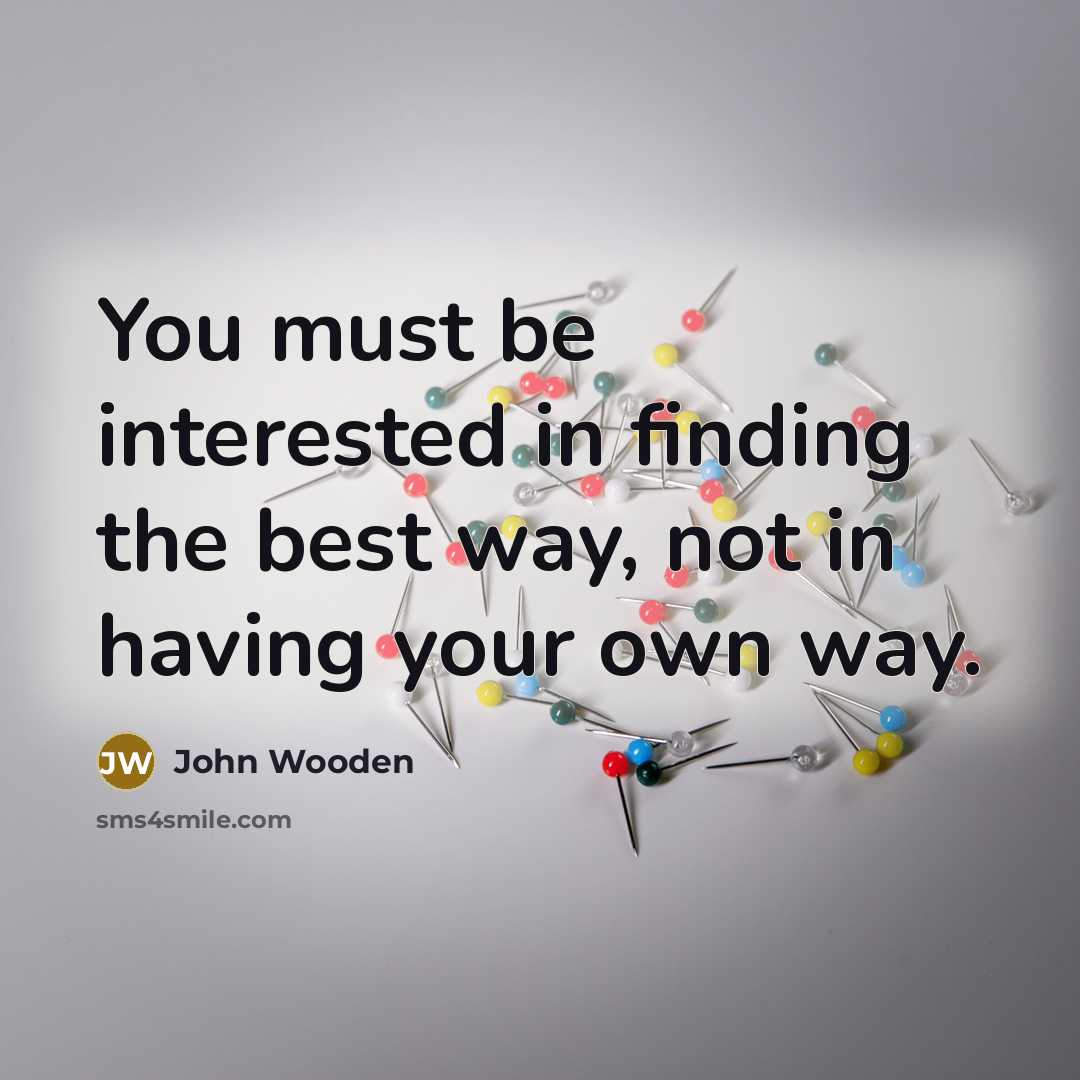 “You must be interested in finding the best way, not…” quote by John Wooden
