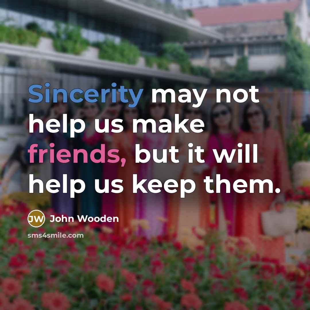“Sincerity may not help us make friends, but it will help us keep them.” quote by John Wooden