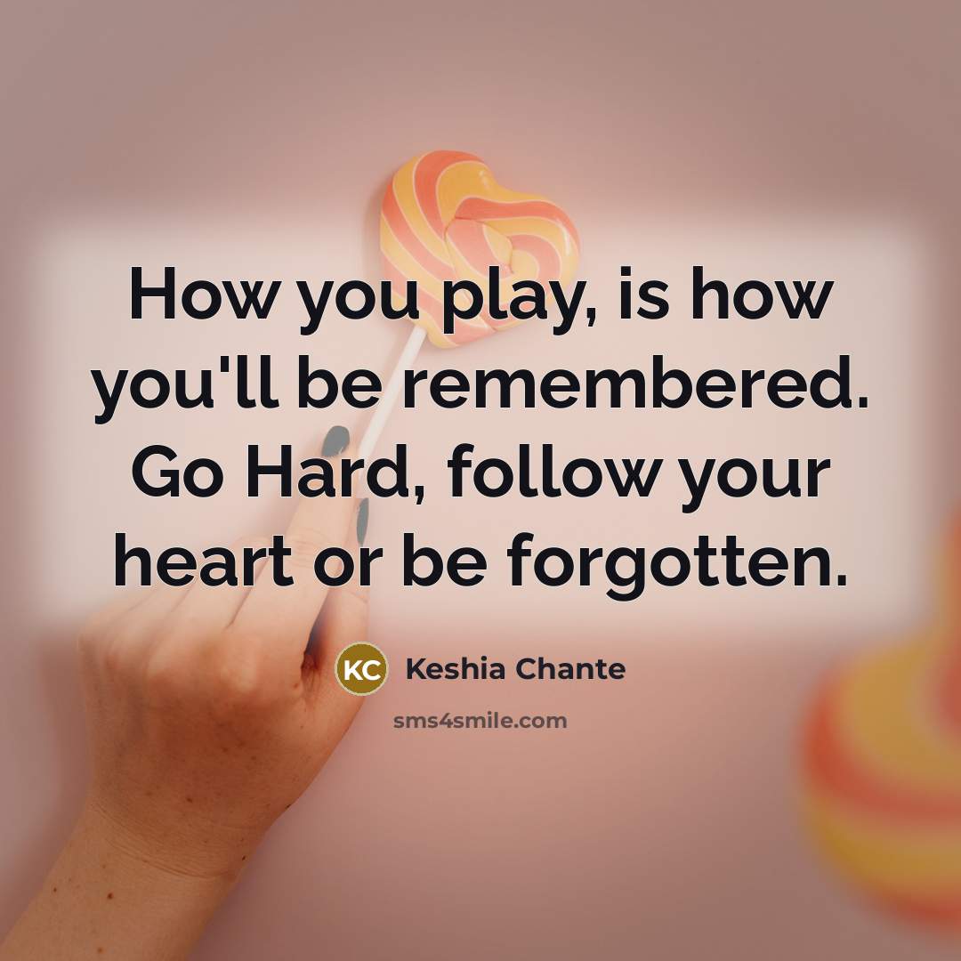 “How you play, is how you'll be remembered. Go Hard, follow your heart or be forgotten.” quote by Keshia Chante