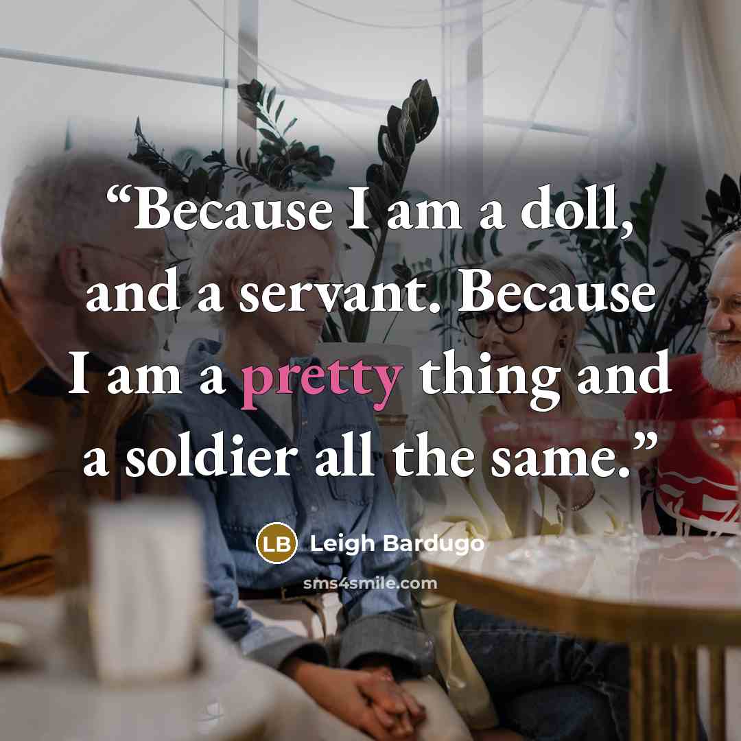 “Because I am a doll, and a servant. Because I am a pretty thing and a soldier all the same.” quote by Leigh Bardugo
