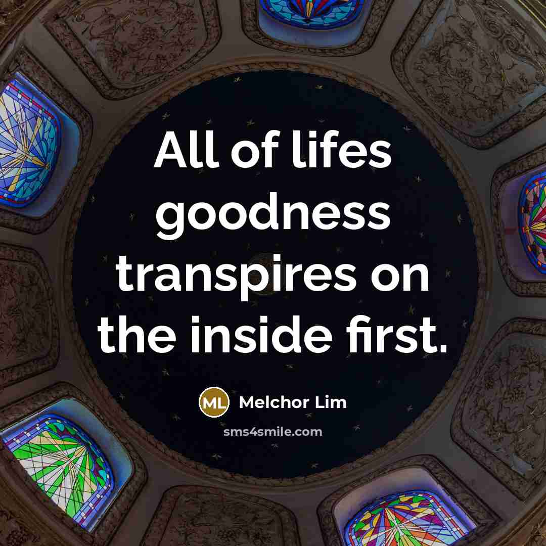“All of lifes goodness transpires on the inside first.…” quote by Melchor Lim