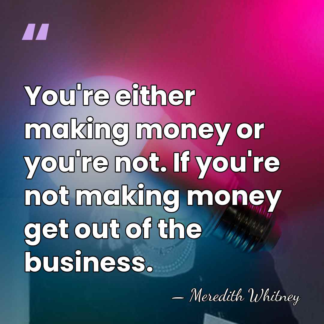 You're either making money or you're not. If you're not making money&hellip; - Meredith Whitney