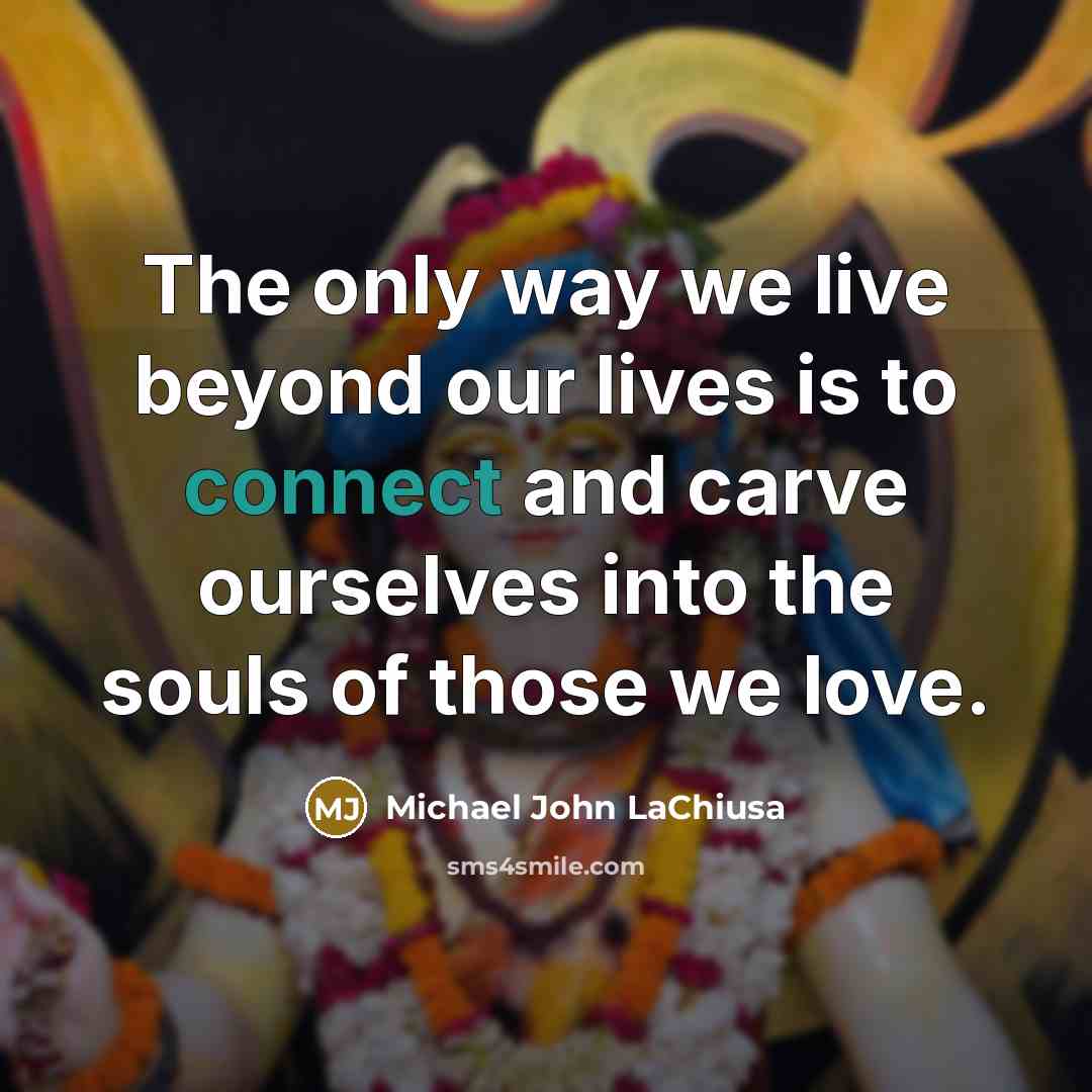 “The only way we live beyond our lives is to connect and carve ourselves into the souls of those we love.” quote by Michael John LaChiusa