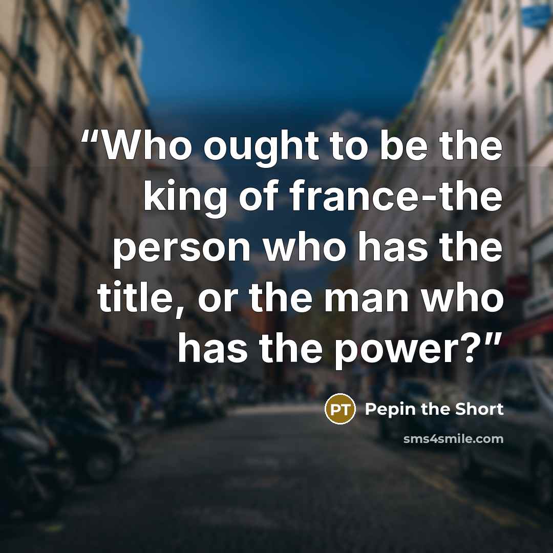 “Who ought to be the king of france-the person who has the title, or the man who has the power?” quote by Pepin the Short