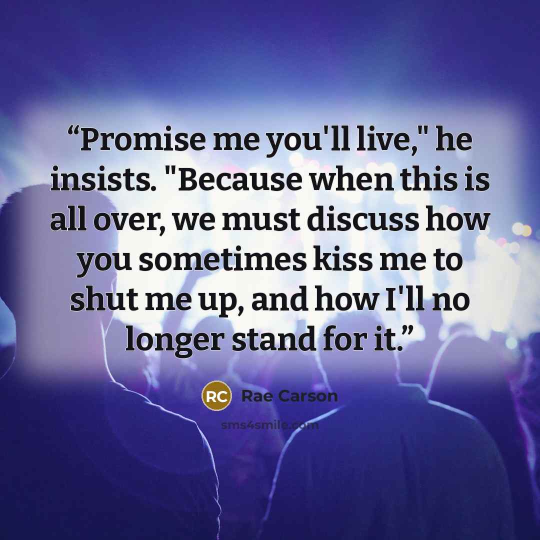 “Promise me you'll live," he insists. "Because when this is all over, we must discuss how you sometimes kiss me to shut me up, and how I'll no longer stand for it.” quote by Rae Carson