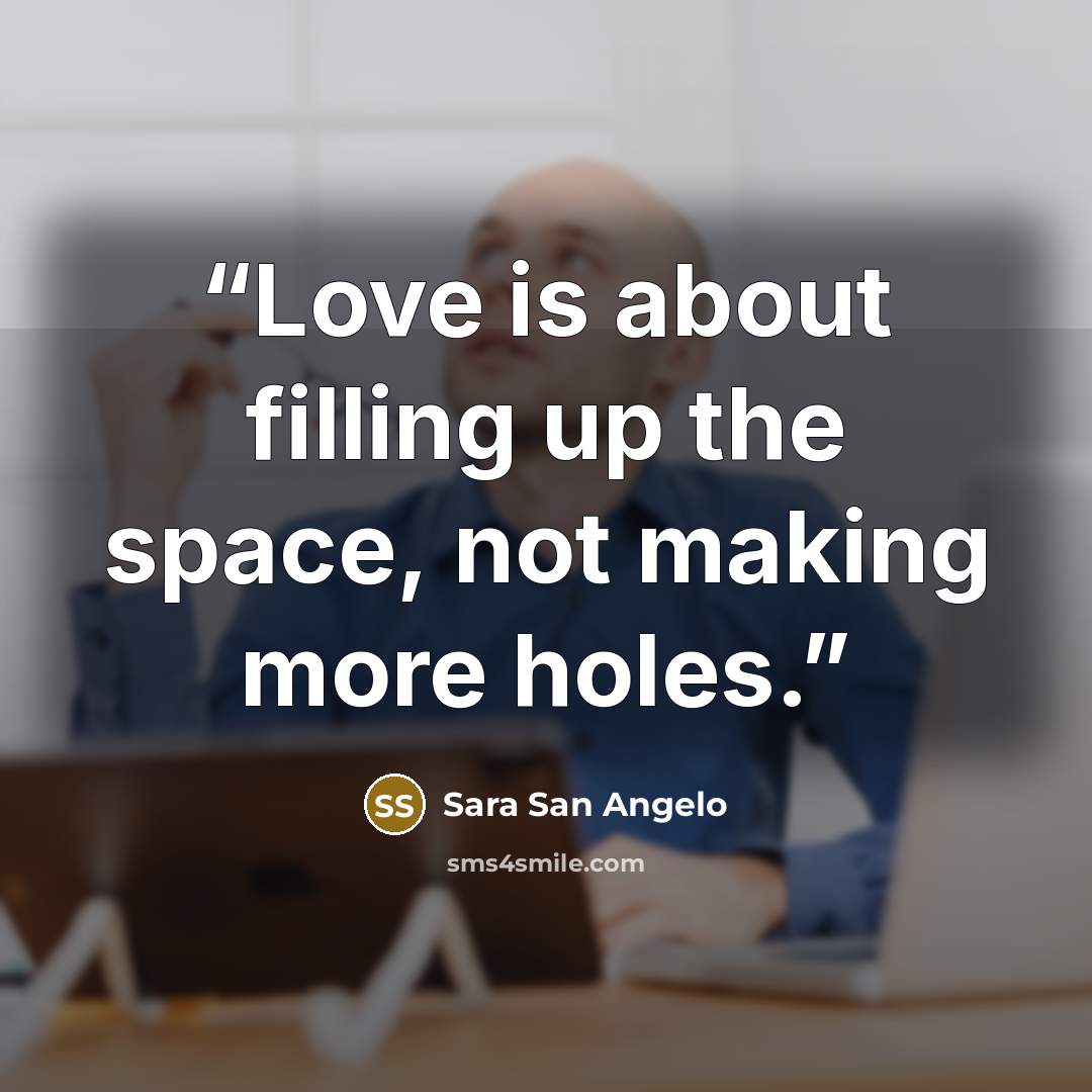 “Love is about filling up the space, not making more holes.” quote by Sara San Angelo
