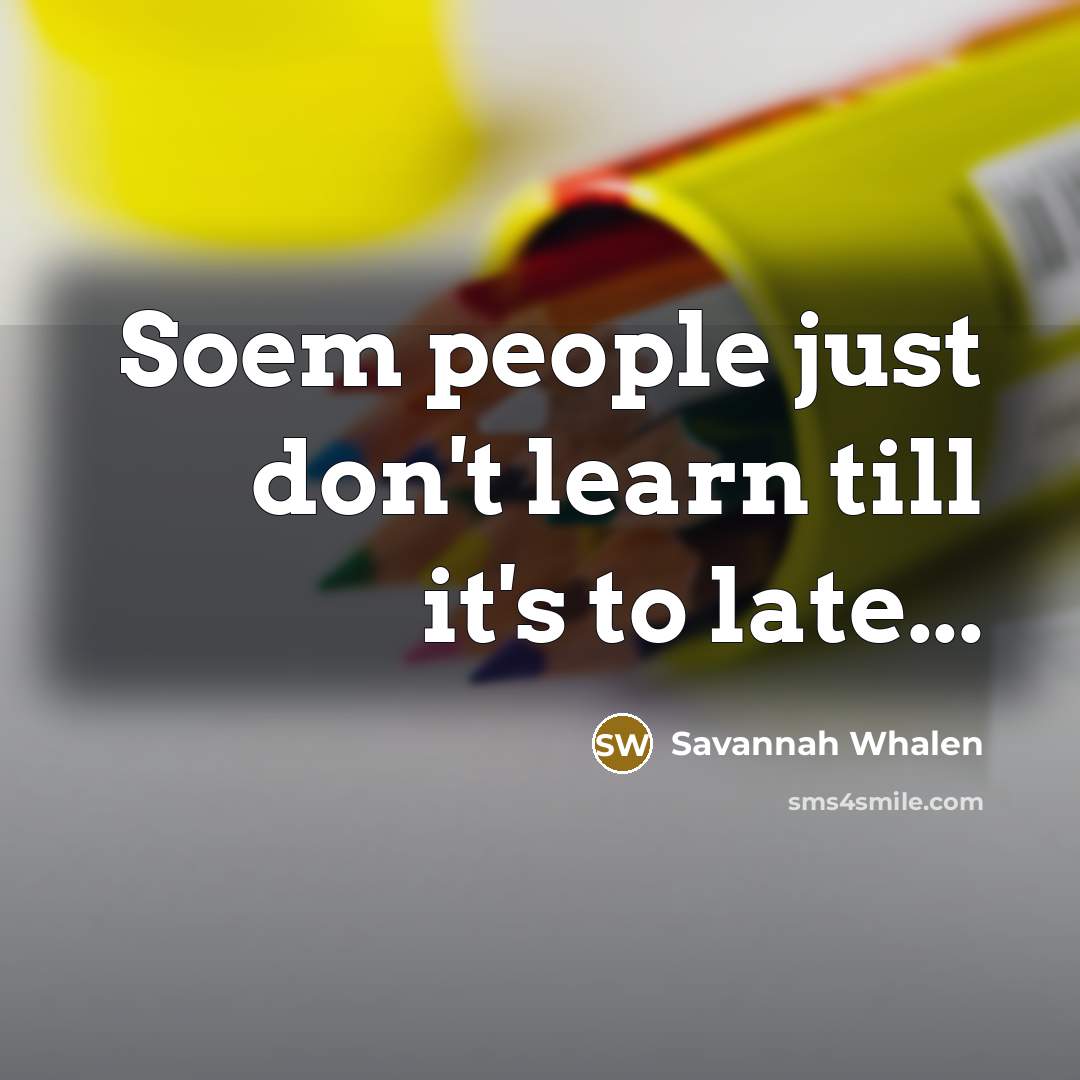 “Soem people just don't learn till it's to late...…” quote by Savannah Whalen