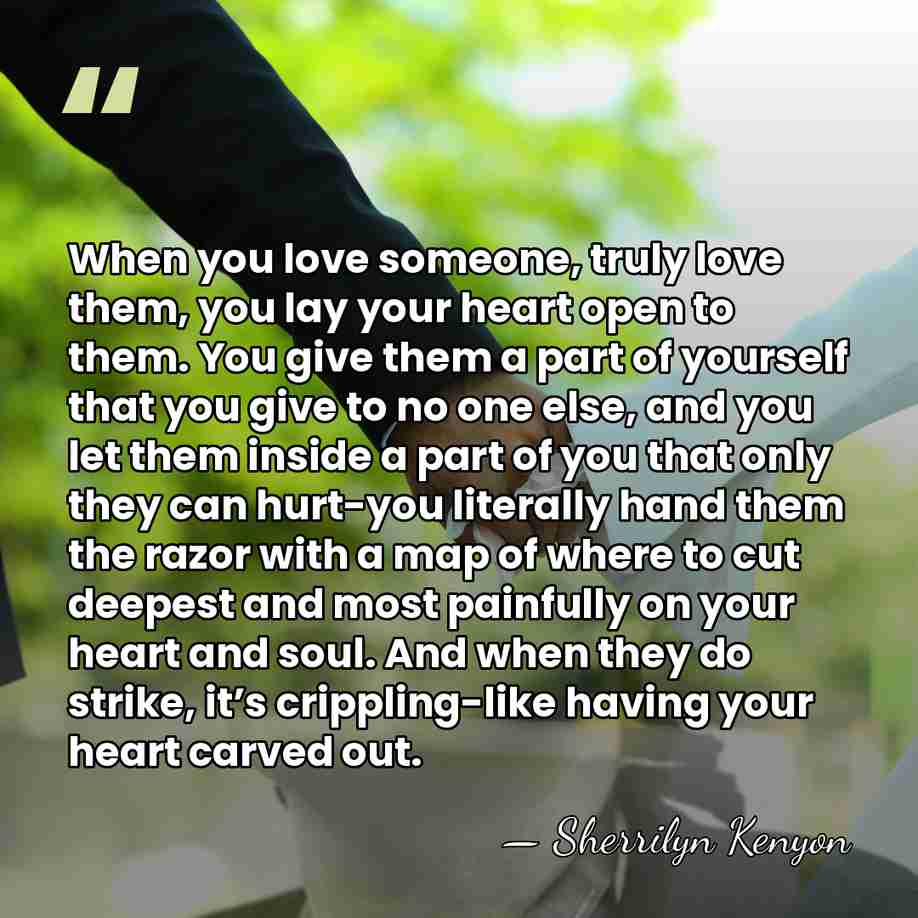 When you love someone, truly love them, you lay your heart open&hellip; - Sherrilyn Kenyon