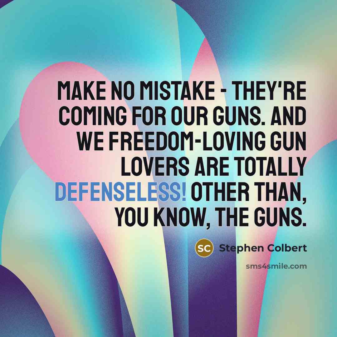 “Make no mistake - they're coming for our guns. And we freedom-loving gun lovers are totally defenseless! Other than, you know, the guns.” quote by Stephen Colbert