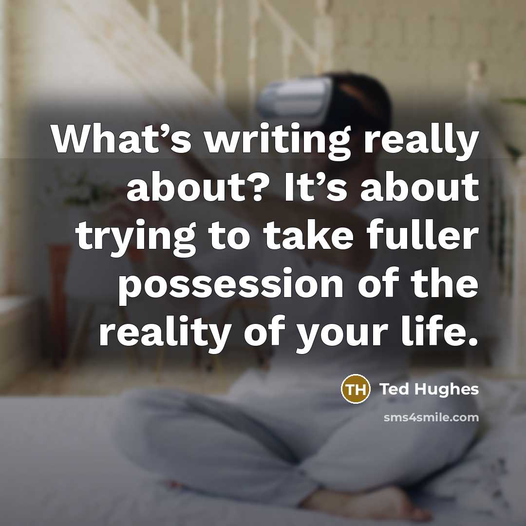 “What’s writing really about? It’s about trying to take fuller…” quote by Ted Hughes