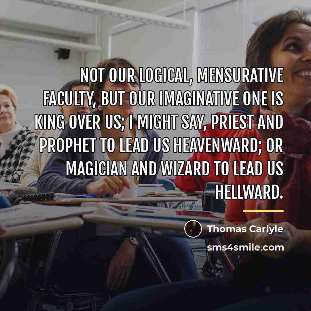 “Not our Logical, Mensurative faculty, but our Imaginative one is…” quote by Thomas Carlyle