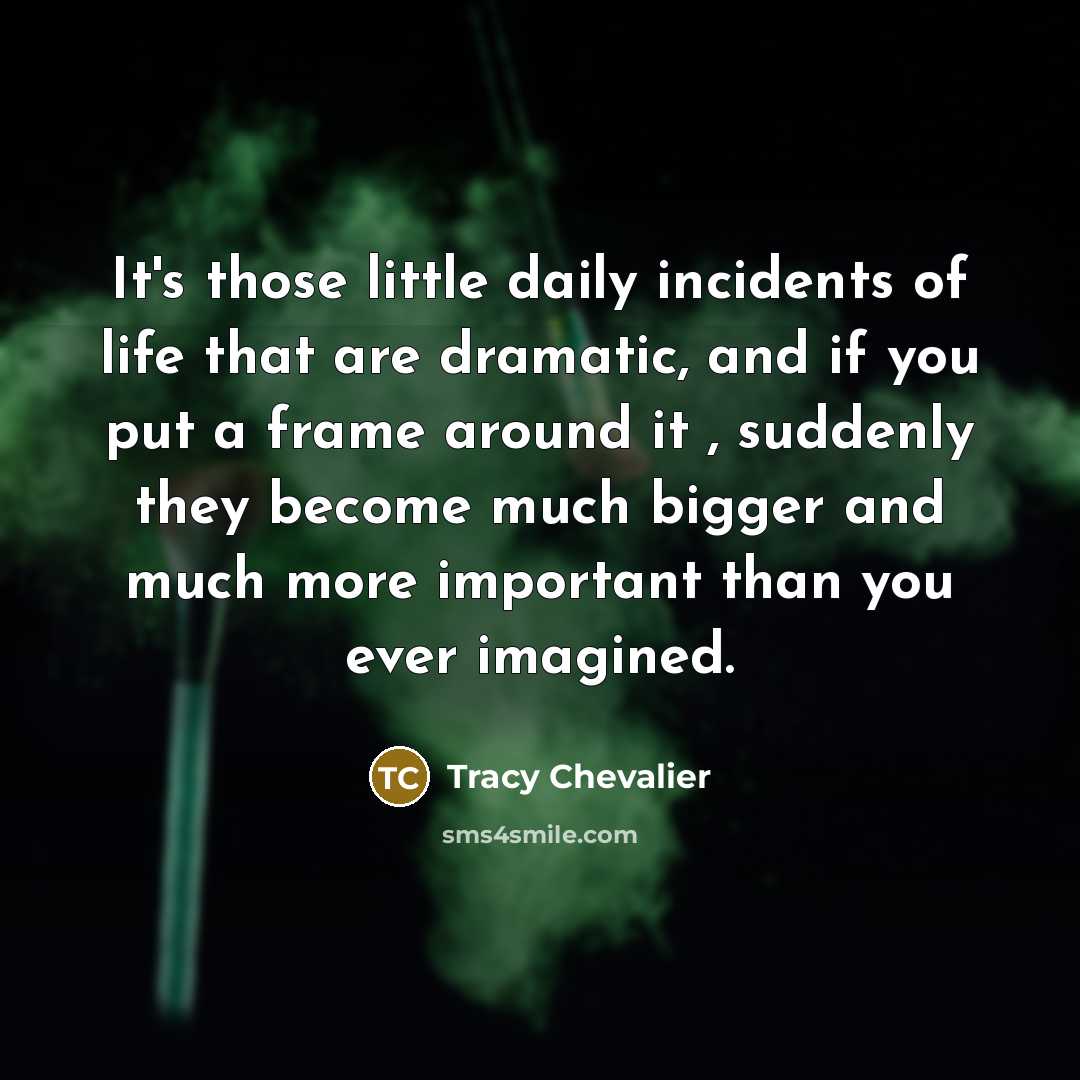 “It's those little daily incidents of life that are dramatic,…” quote by Tracy Chevalier