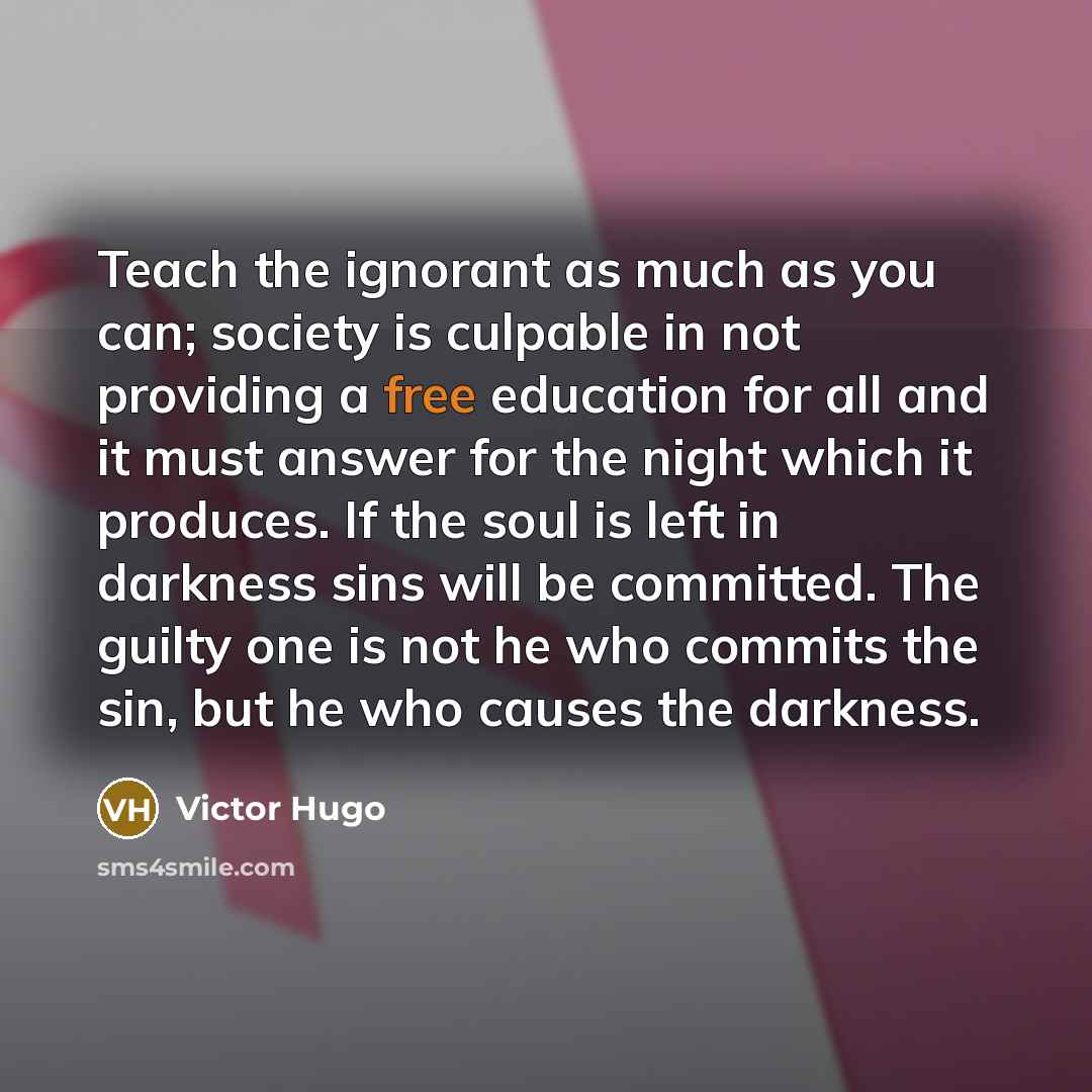 “Teach the ignorant as much as you can; society is…” quote by Victor Hugo