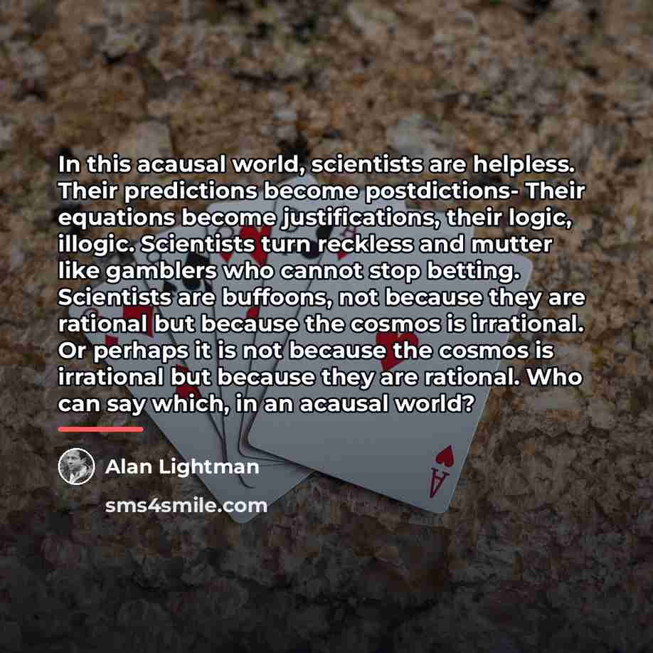“In this acausal world, scientists are helpless. Their predictions become…” quote by Alan Lightman