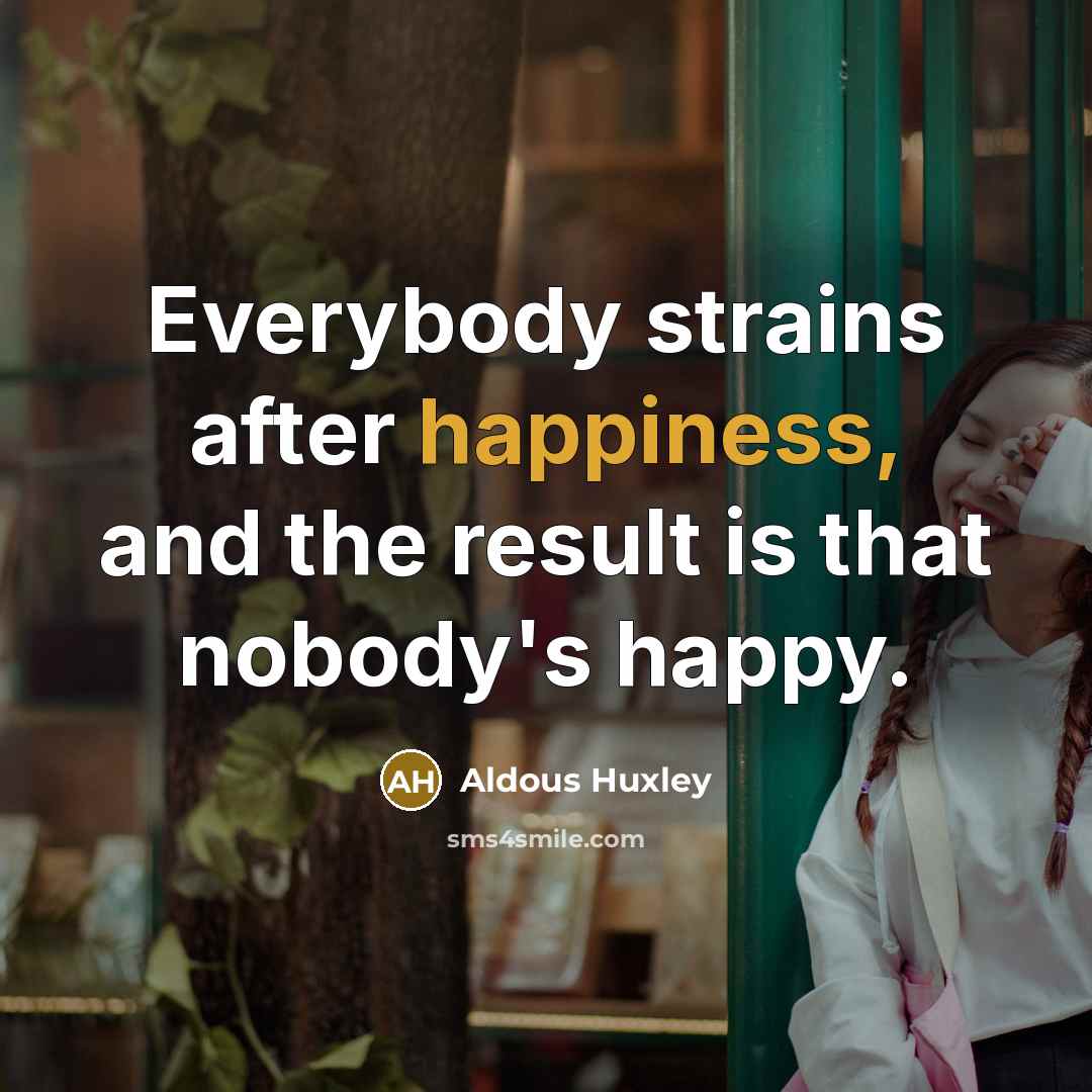 “Everybody strains after happiness, and the result is that nobody's…” quote by Aldous Huxley
