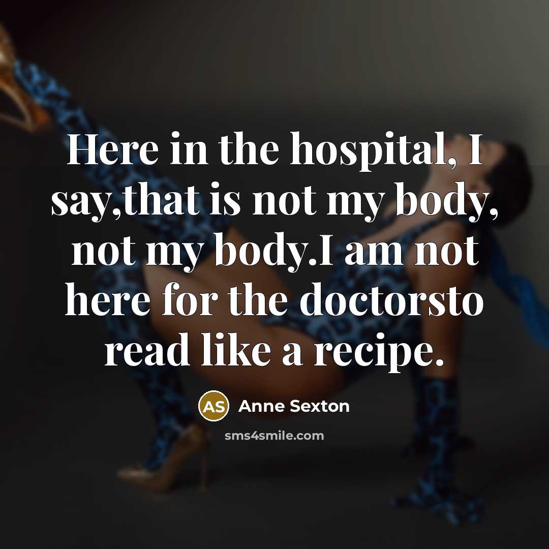 “Here in the hospital, I say,that is not my body,…” quote by Anne Sexton