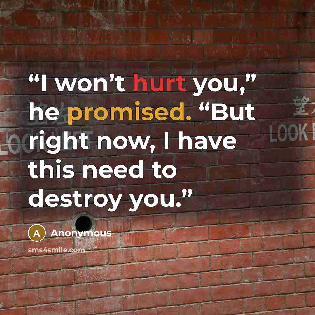“I won’t hurt you,” he promised. “But right now, I have this need to destroy you.” quote by Anonymous