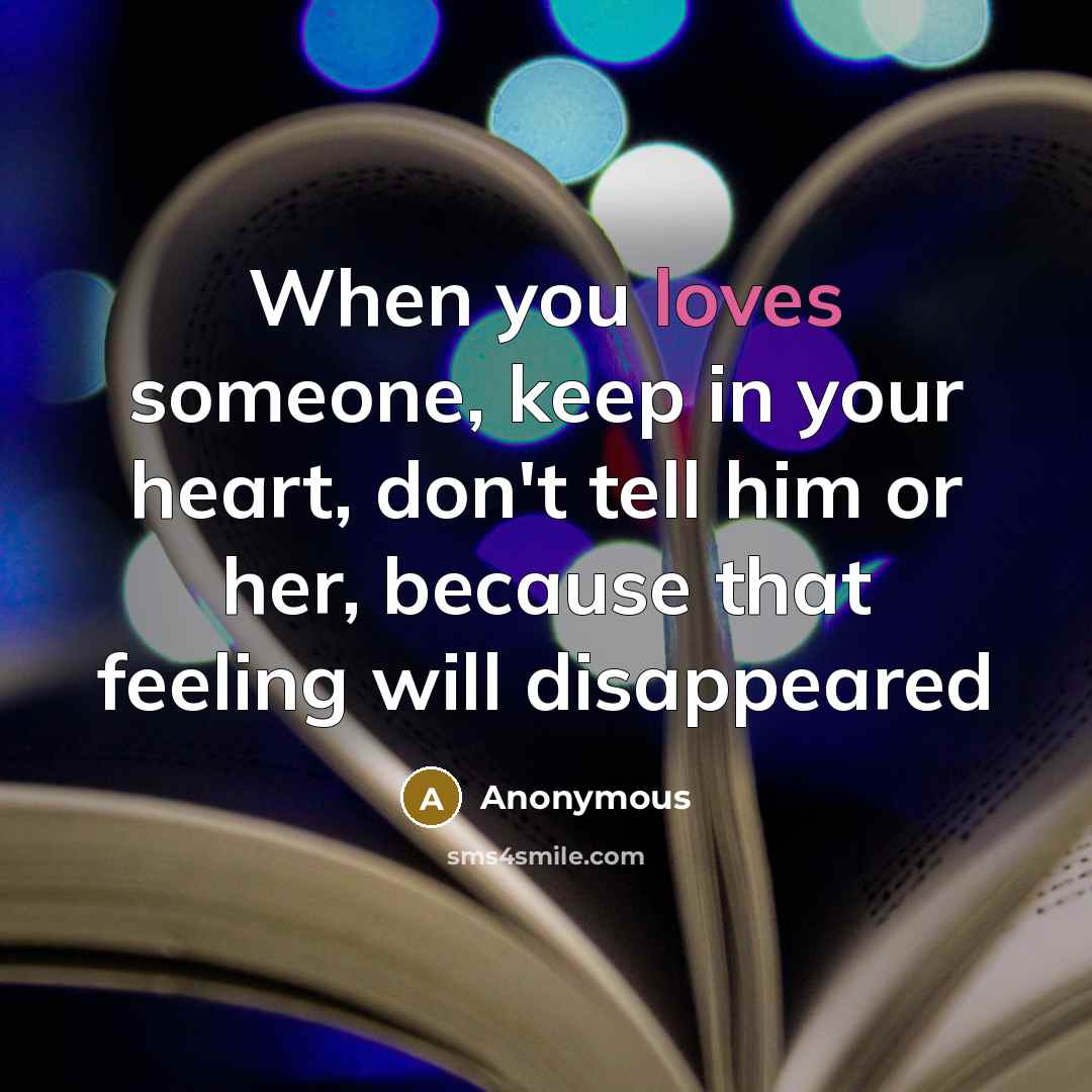 “When you loves someone, keep in your heart, don't tell him or her, because that feeling will disappeared” quote by Anonymous