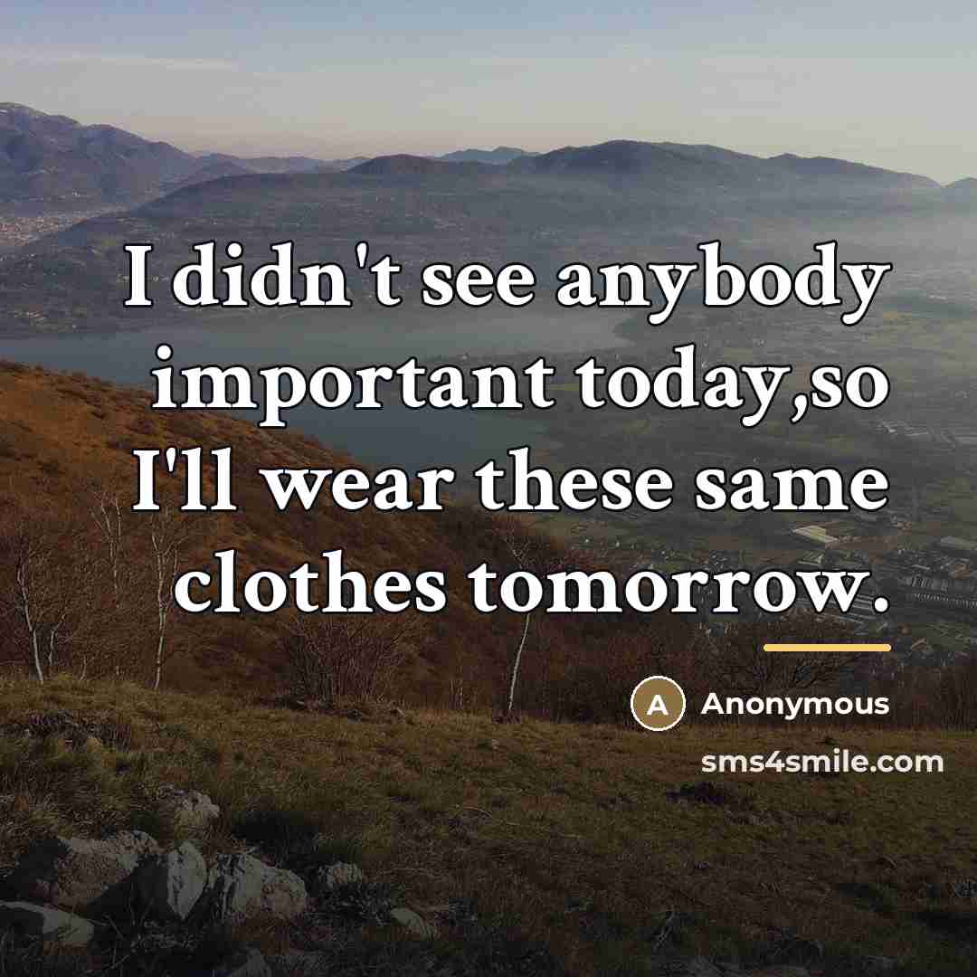 “I didn't see anybody important today,so I'll wear these same…” quote by Anonymous