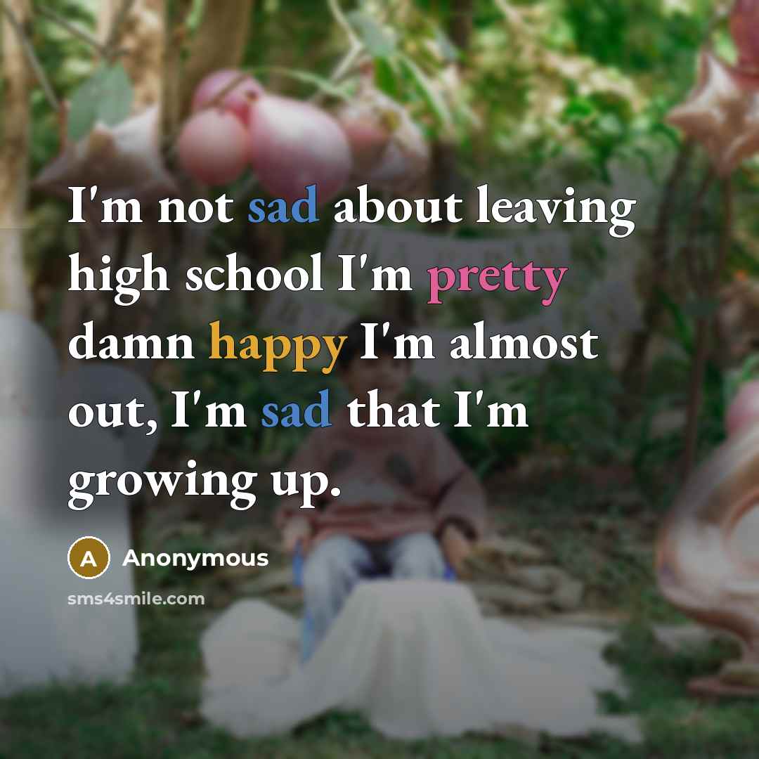 “I'm not sad about leaving high school I'm pretty damn happy I'm almost out, I'm sad that I'm growing up.” quote by Anonymous