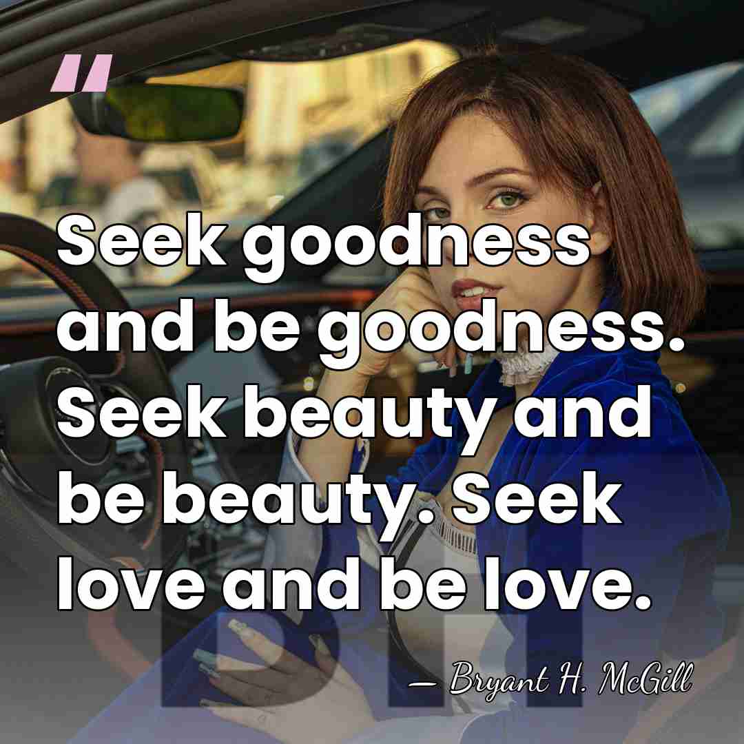 Seek goodness and be goodness. Seek beauty and be beauty. Seek love&hellip; - Bryant H. McGill