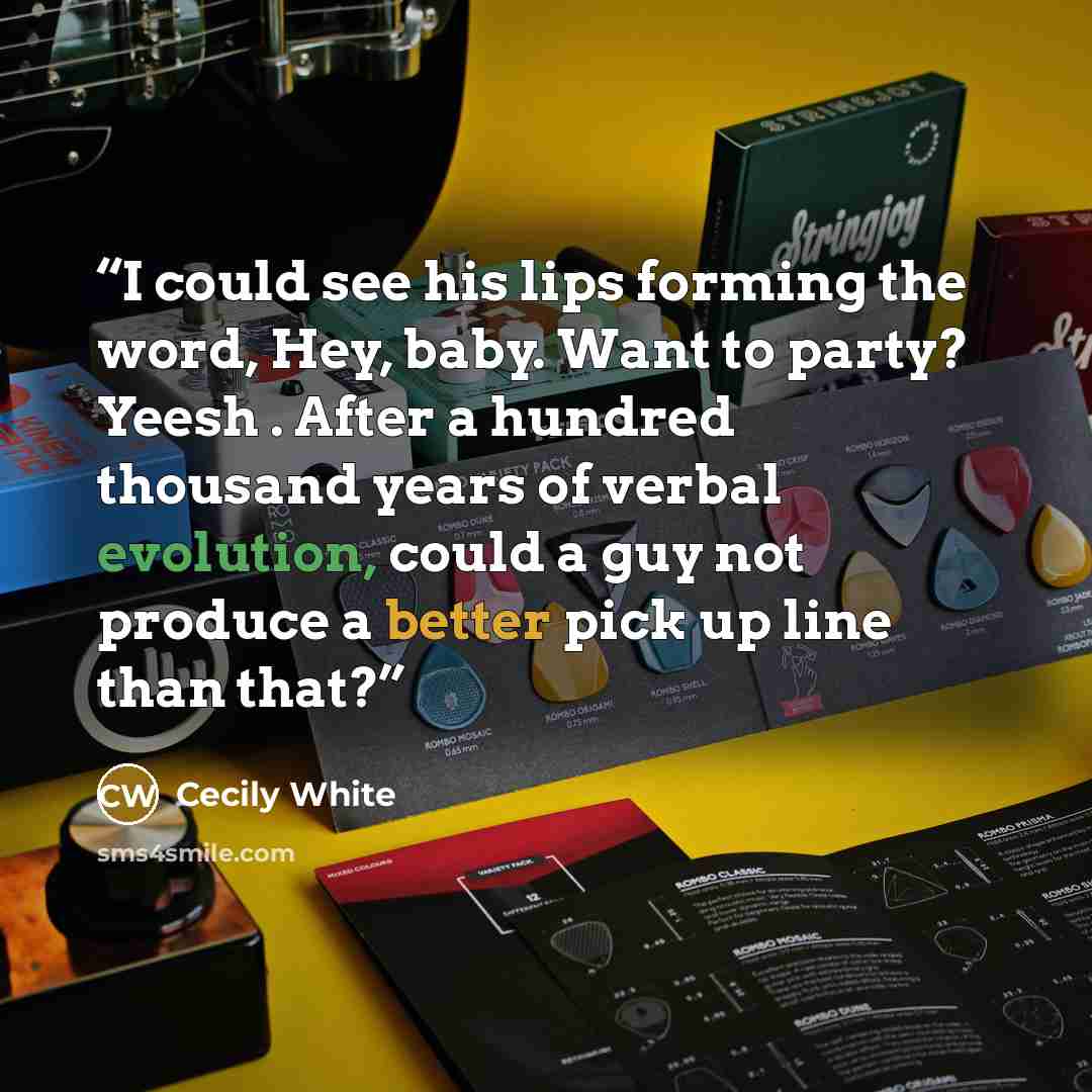 “I could see his lips forming the word, Hey, baby. Want to party? Yeesh . After a hundred thousand years of verbal evolution, could a guy not produce a better pick up line than that?” quote by Cecily White