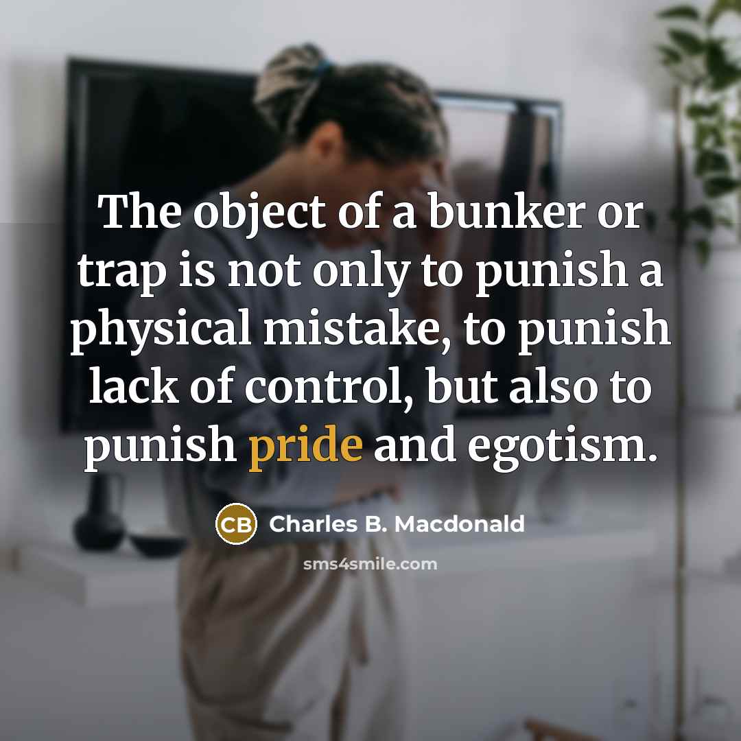 “The object of a bunker or trap is not only to punish a physical mistake, to punish lack of control, but also to punish pride and egotism.” quote by Charles B. Macdonald