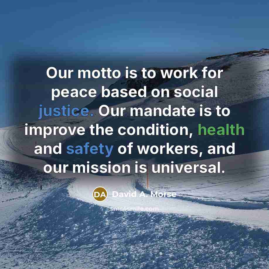 “Our motto is to work for peace based on social justice. Our mandate is to improve the condition, health and safety of workers, and our mission is universal.” quote by David A. Morse