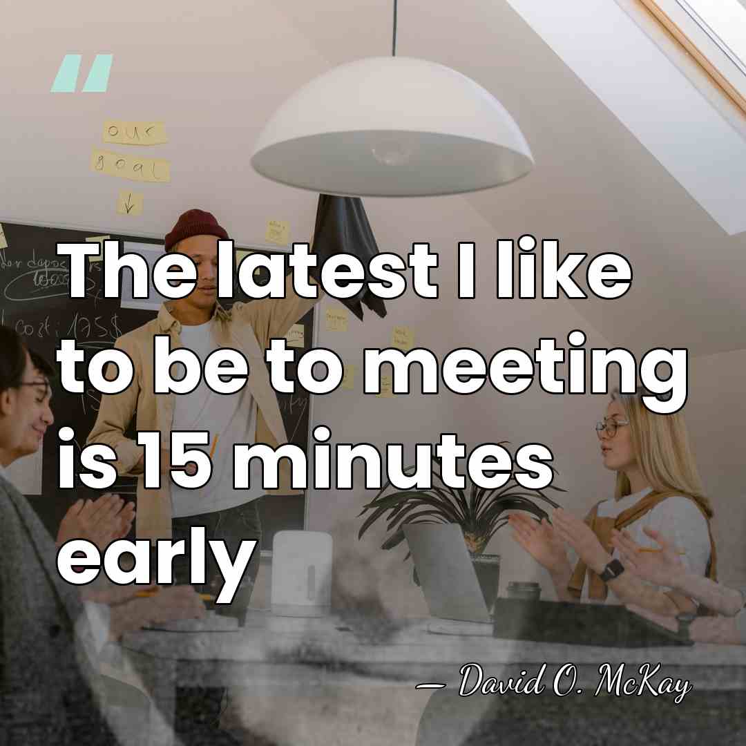 The latest I like to be to meeting is 15 minutes early - David O. McKay