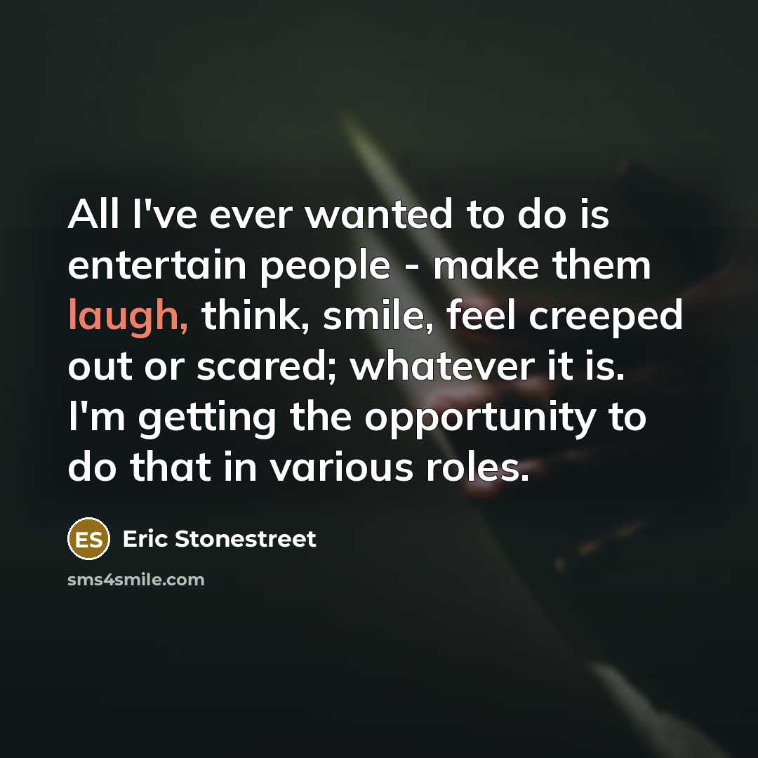 “All I've ever wanted to do is entertain people - make them laugh, think, smile, feel creeped out or scared; whatever it is. I'm getting the opportunity to do that in various roles.” quote by Eric Stonestreet