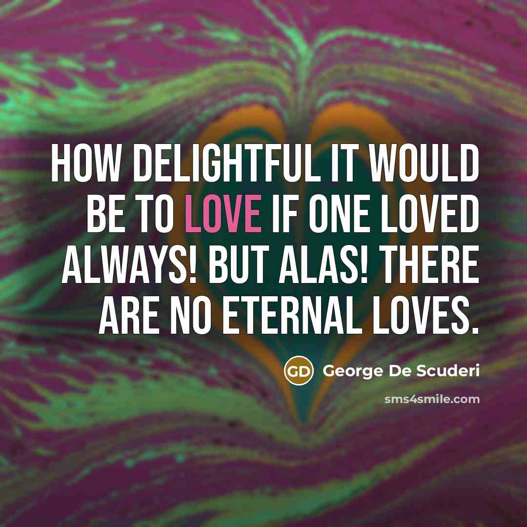 “How delightful it would be to love if one loved always! But alas! There are no eternal loves.” quote by George De Scuderi