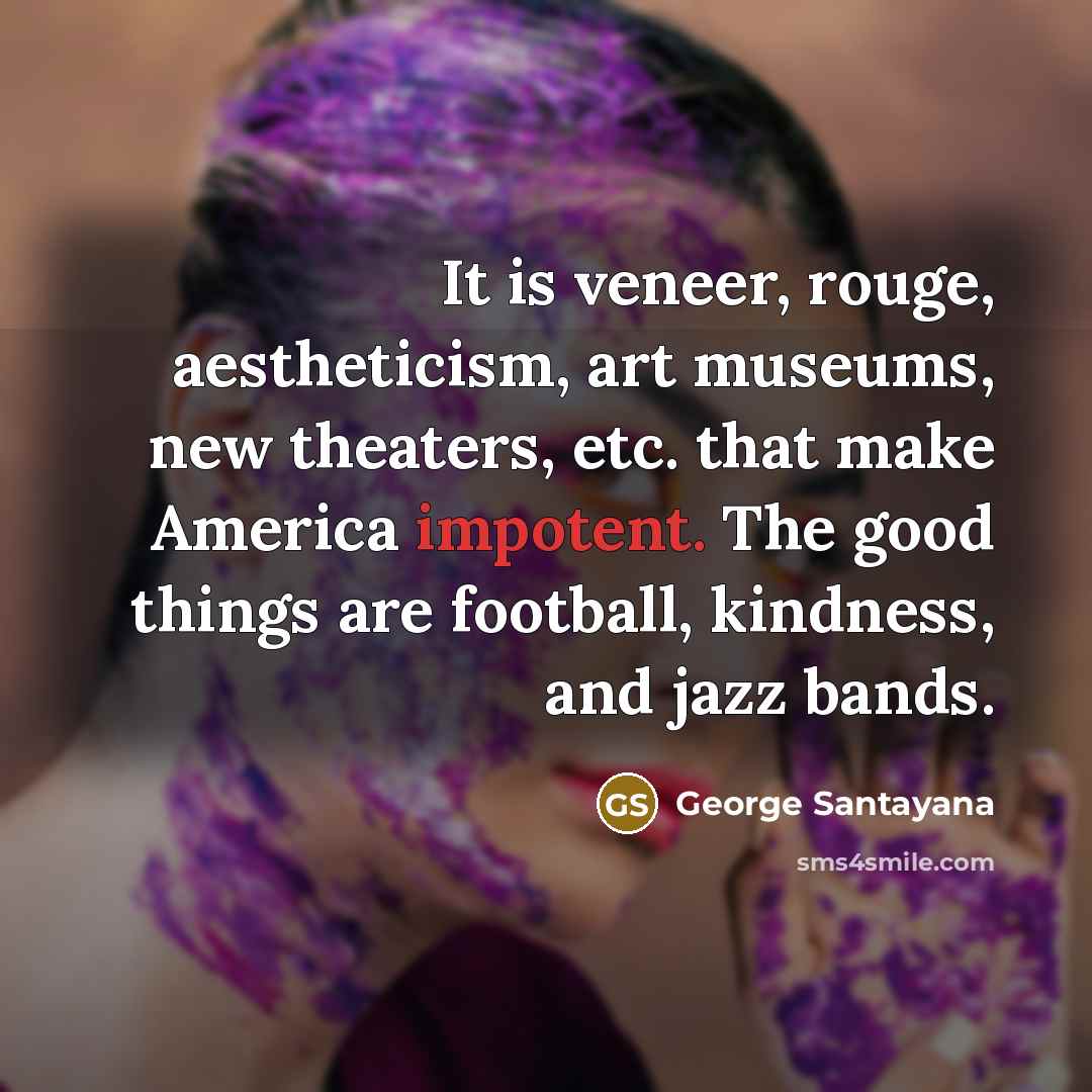 “It is veneer, rouge, aestheticism, art museums, new theaters, etc.…” quote by George Santayana