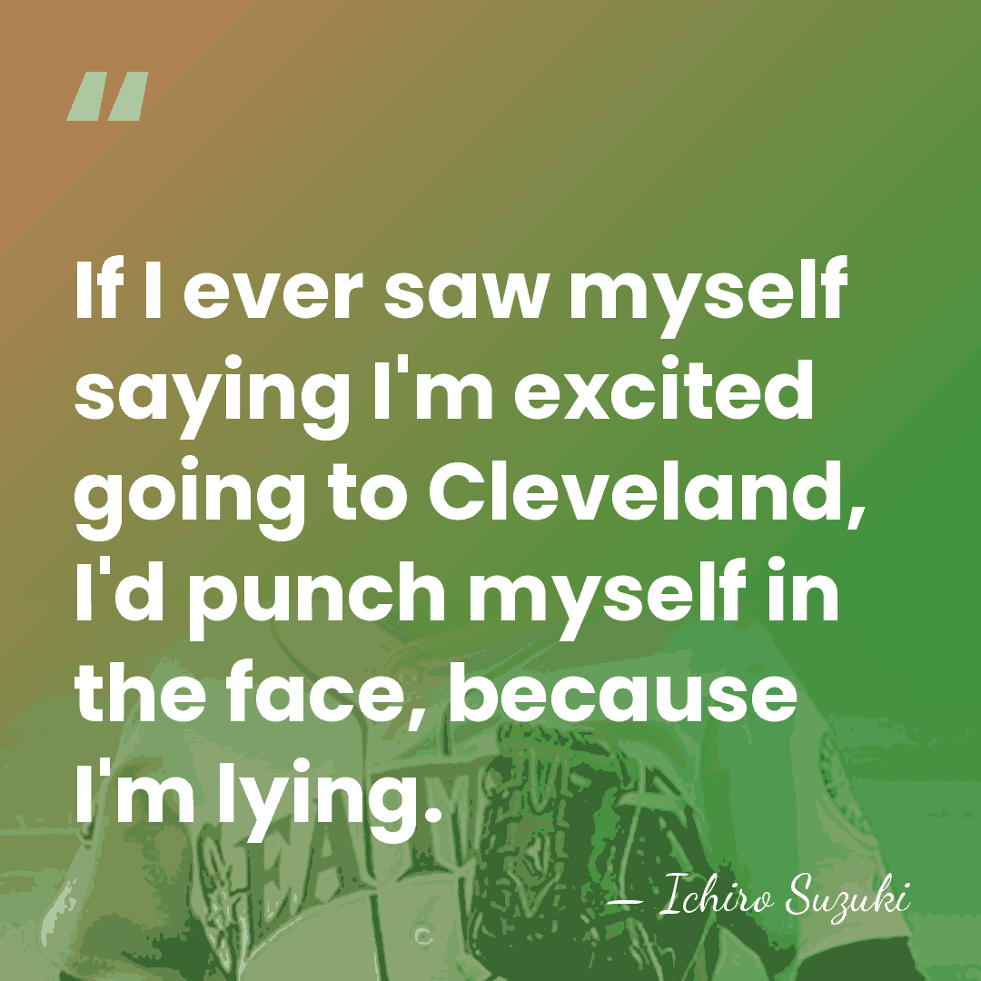 If I ever saw myself saying I'm excited going to Cleveland, I'd&hellip; - Ichiro Suzuki