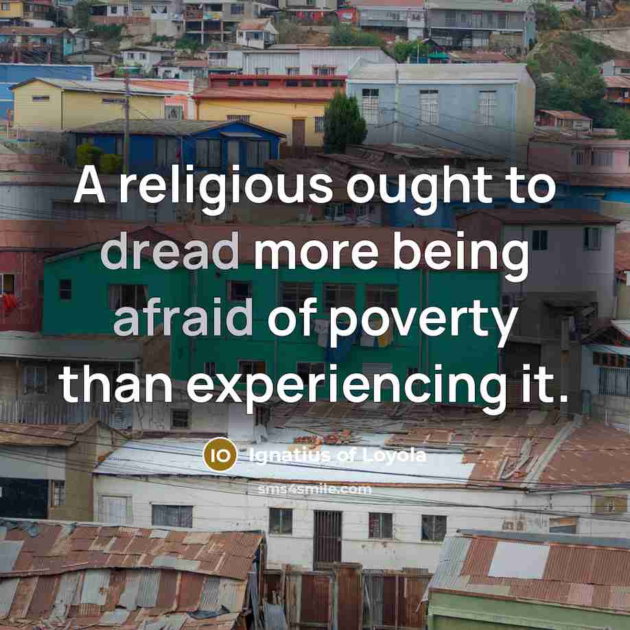 “A religious ought to dread more being afraid of poverty than experiencing it.” quote by Ignatius of Loyola