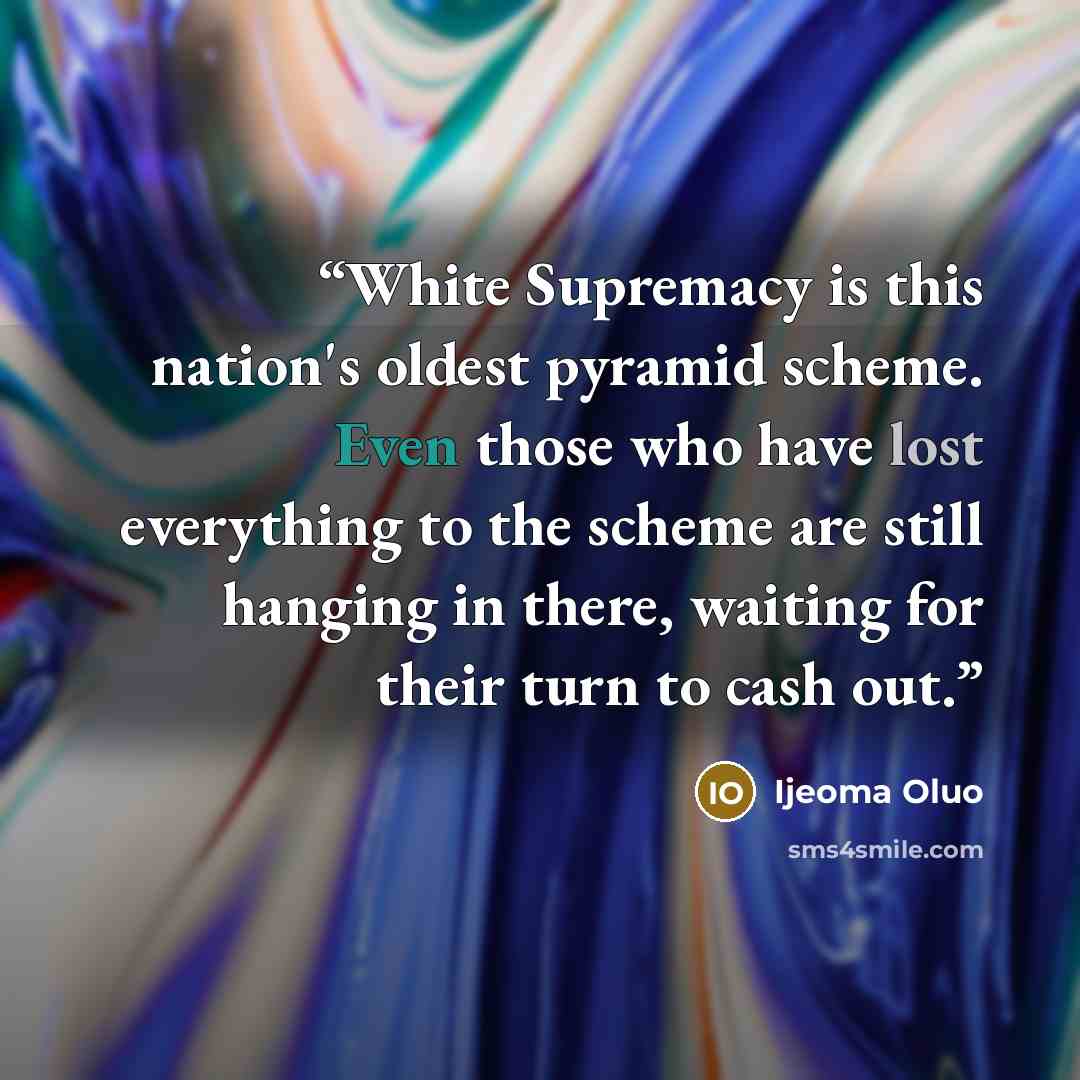 “White Supremacy is this nation's oldest pyramid scheme. Even those who have lost everything to the scheme are still hanging in there, waiting for their turn to cash out.” quote by Ijeoma Oluo