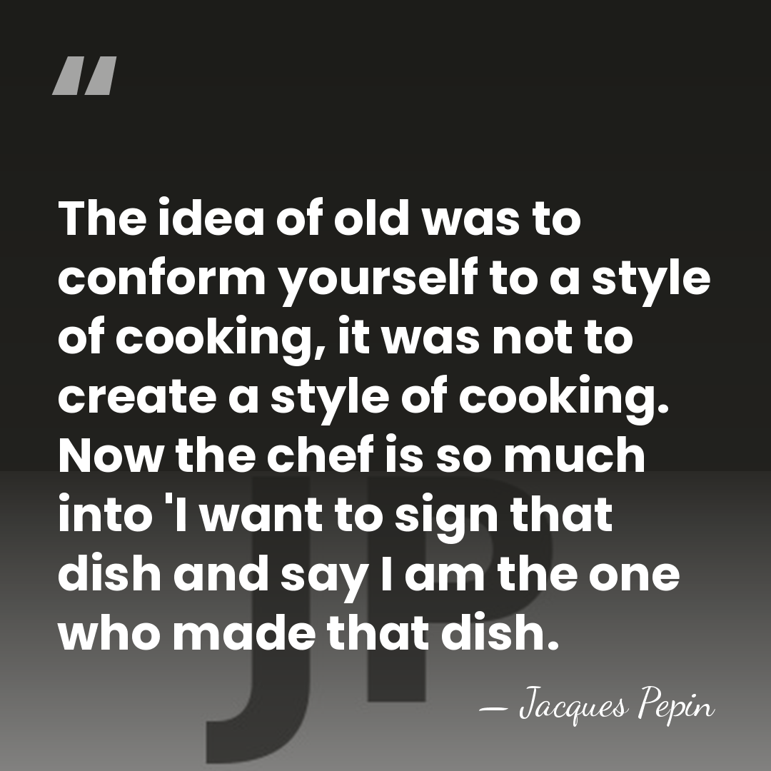 The idea of old was to conform yourself to a style of&hellip; - Jacques Pepin