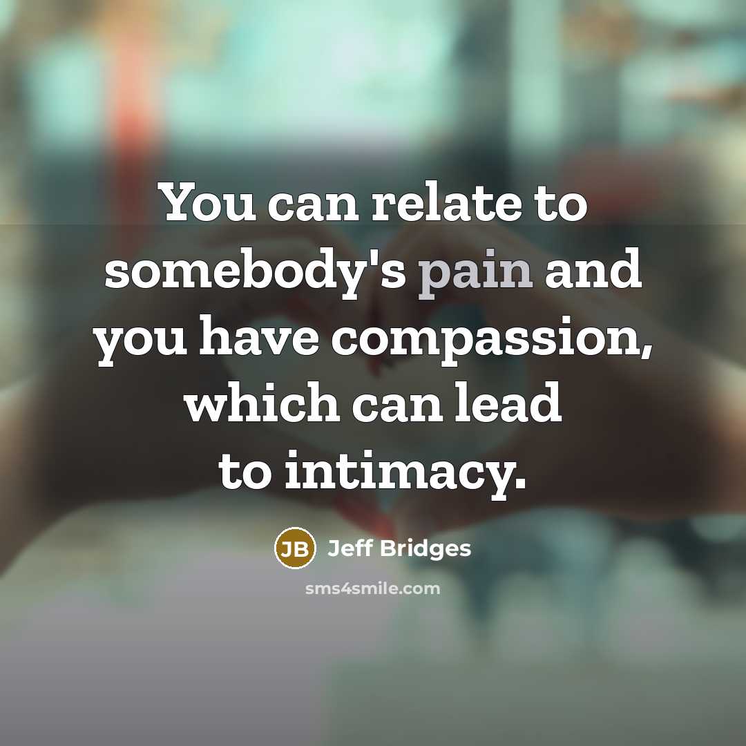 “You can relate to somebody's pain and you have compassion,…” quote by Jeff Bridges