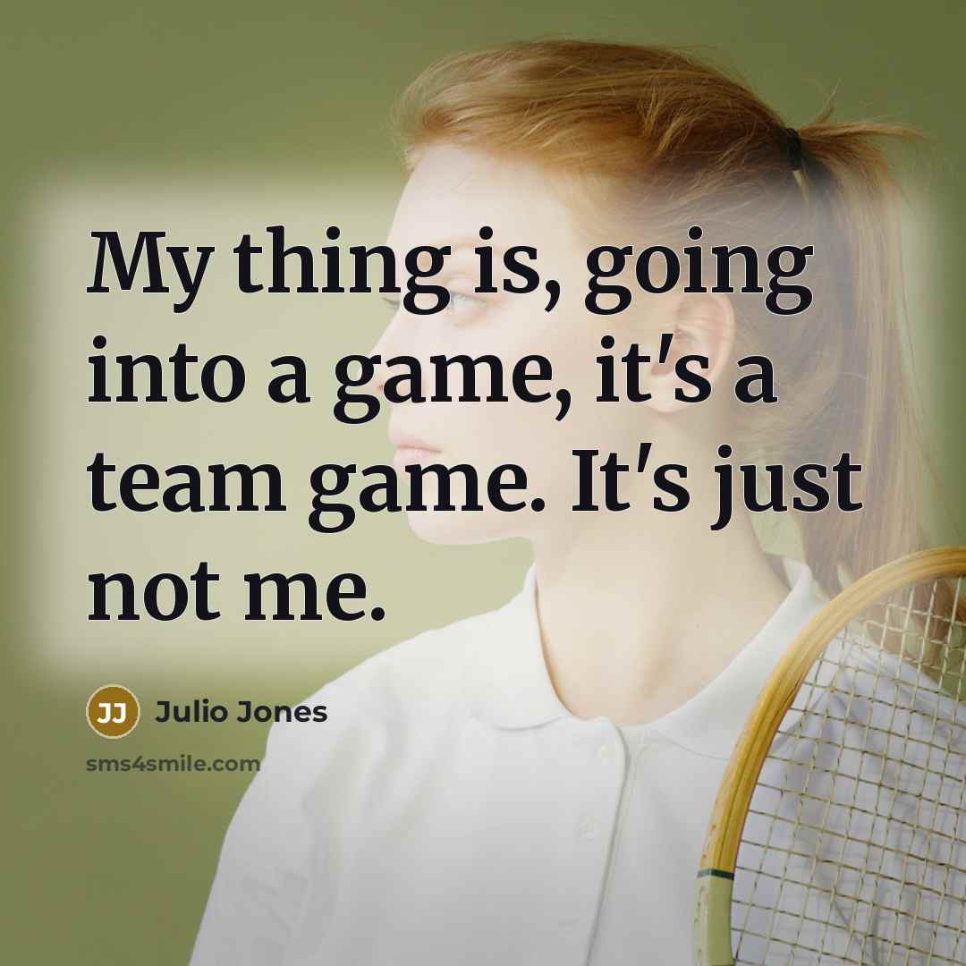 “My thing is, going into a game, it's a team game. It's just not me.” quote by Julio Jones