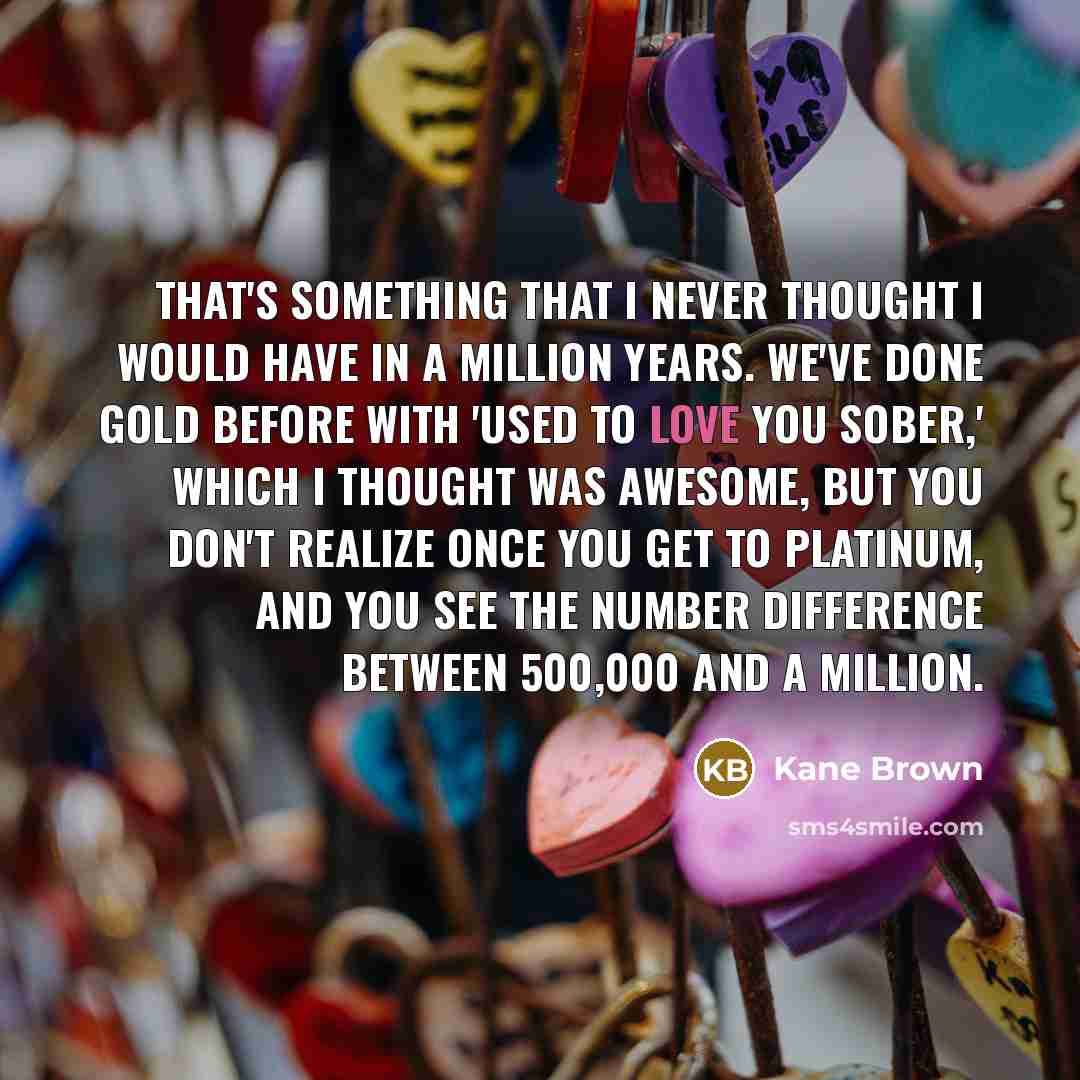 “That's something that I never thought I would have in…” quote by Kane Brown