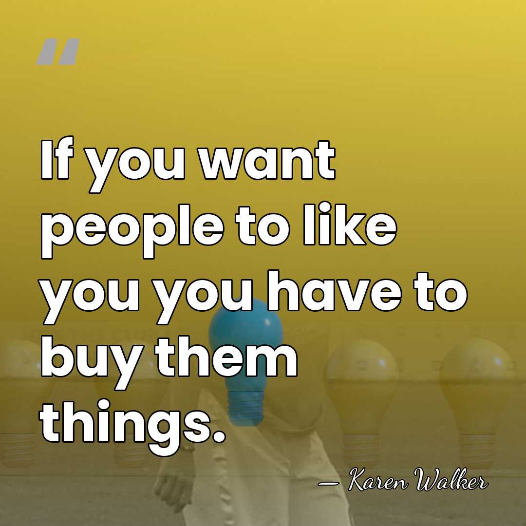 If you want people to like you you have to buy them&hellip; - Karen Walker