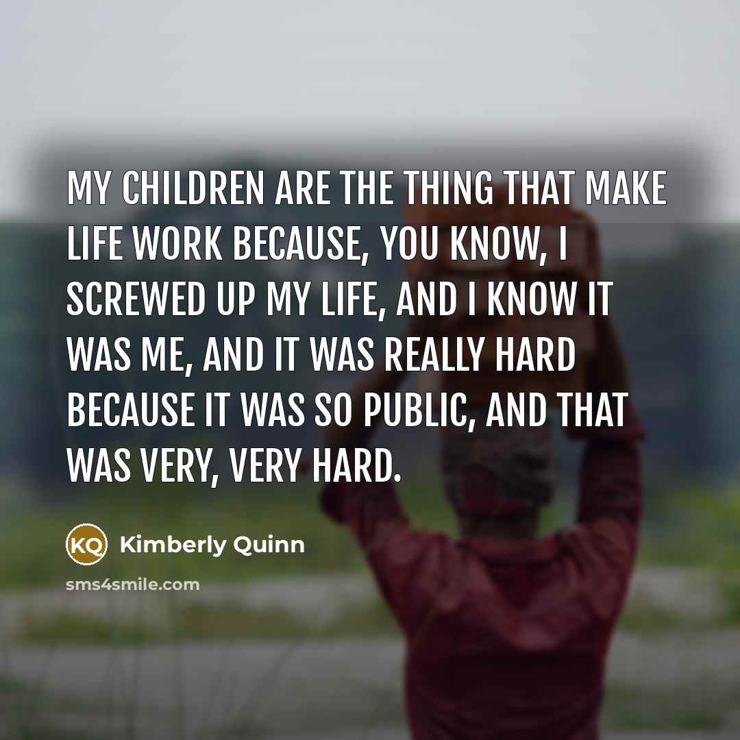 “My children are the thing that make life work because,…” quote by Kimberly Quinn