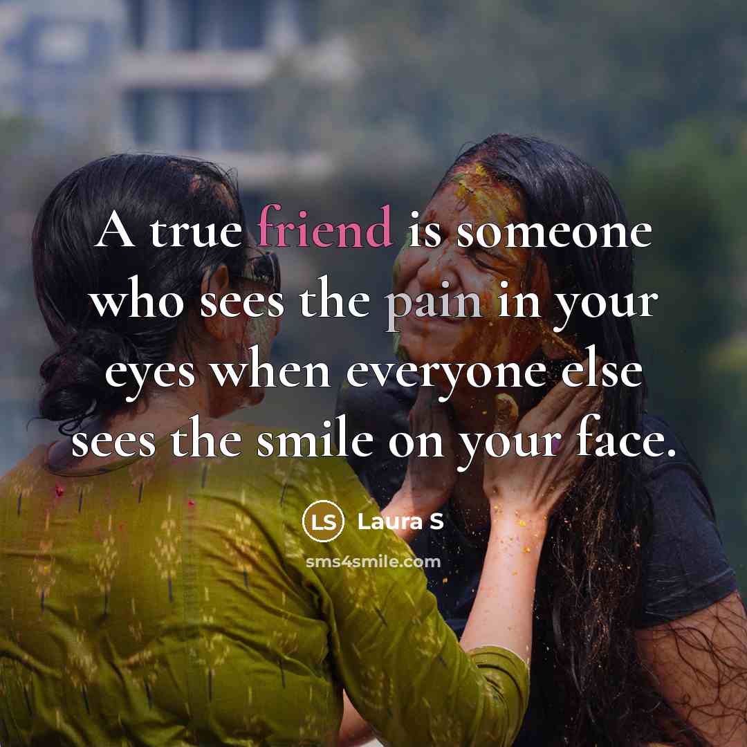 “A true friend is someone who sees the pain in your eyes when everyone else sees the smile on your face.” quote by Laura S
