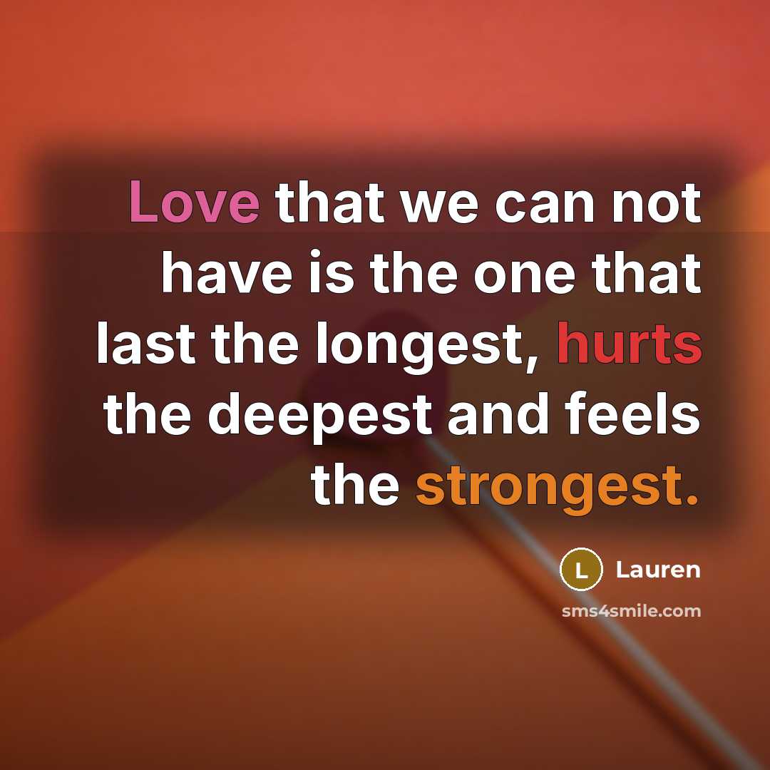 “Love that we can not have is the one that last the longest, hurts the deepest and feels the strongest.” quote by Lauren