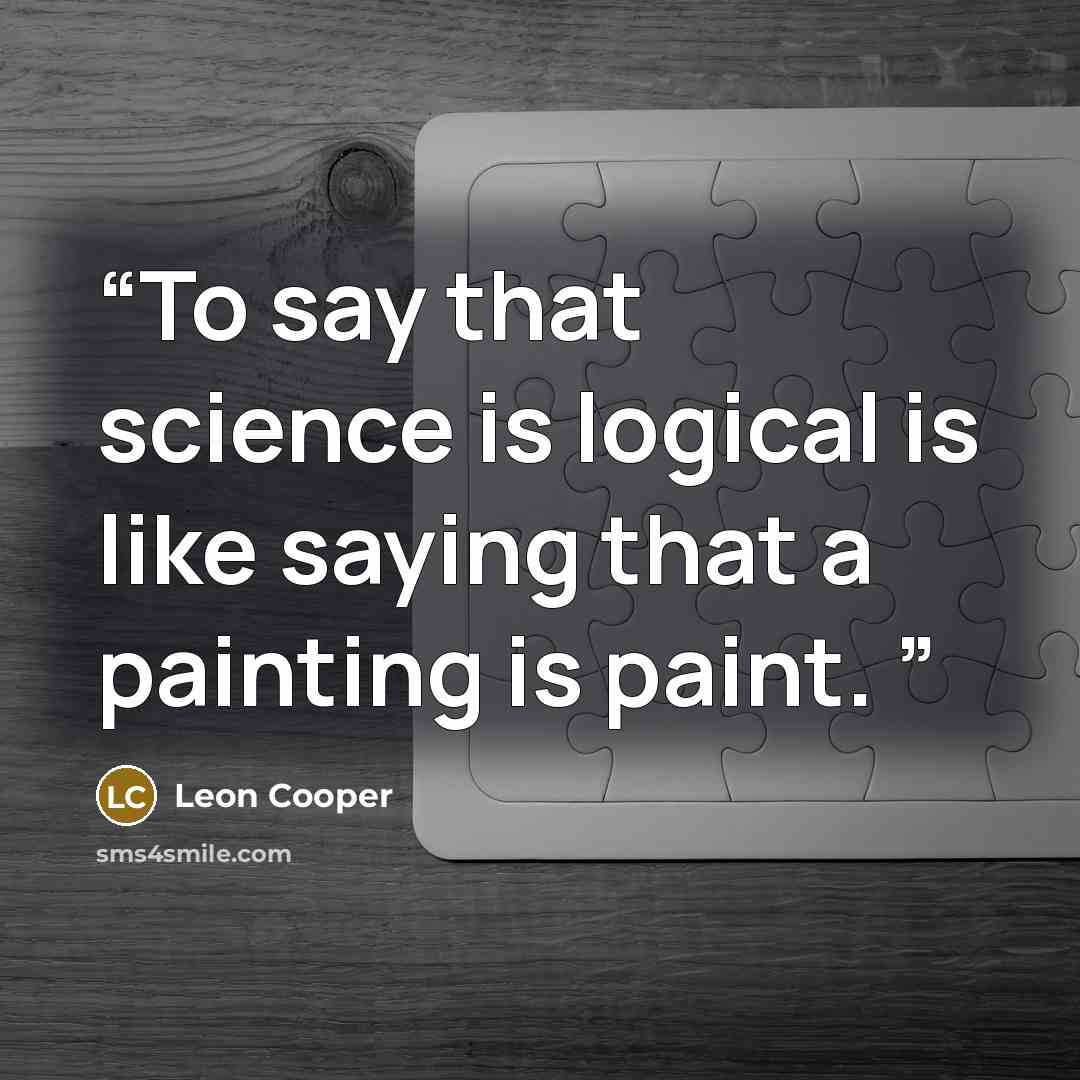 “To say that science is logical is like saying that a painting is paint.” quote by Leon Cooper