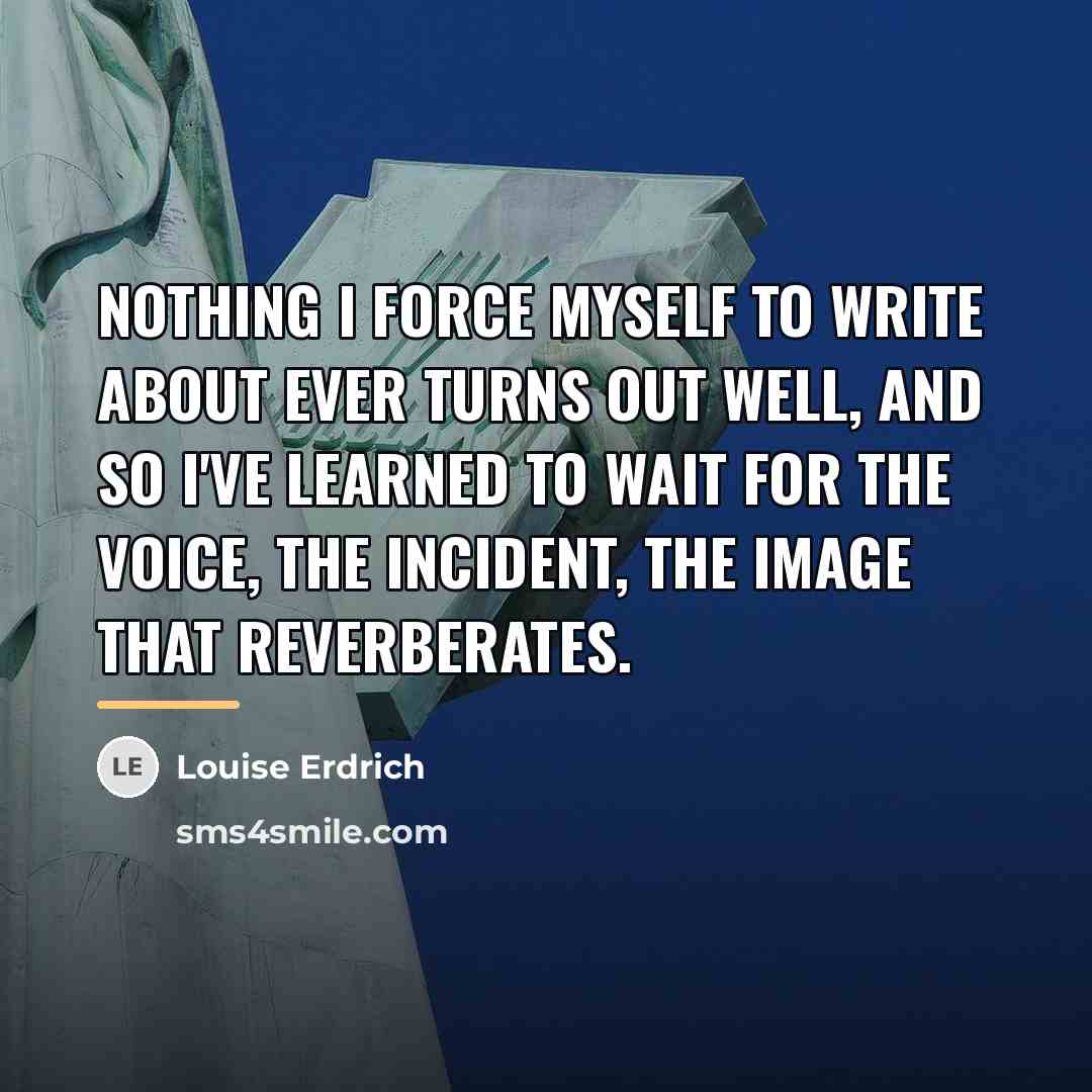 “Nothing I force myself to write about ever turns out…” quote by Louise Erdrich